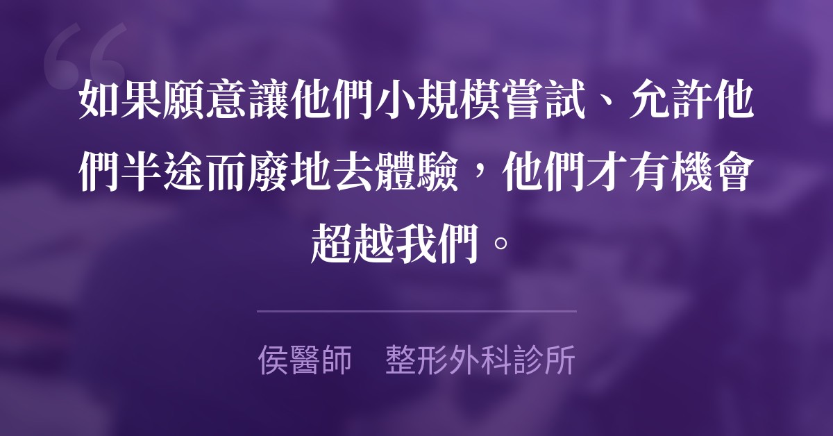 如果願意讓他們小規模嘗試、允許他們半途而廢地去體驗，他們才有機會超越我們。　侯醫師　整形外科診所