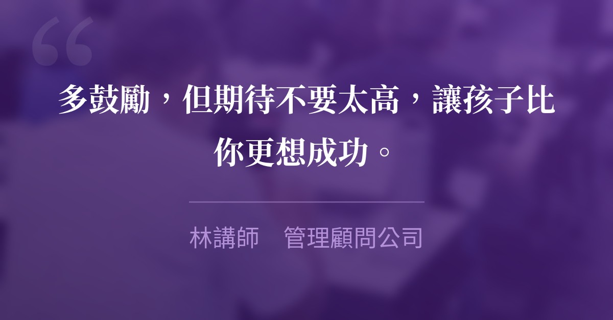 多鼓勵，但期待不要太高，讓孩子比你更想成功。　林講師　管理顧問公司