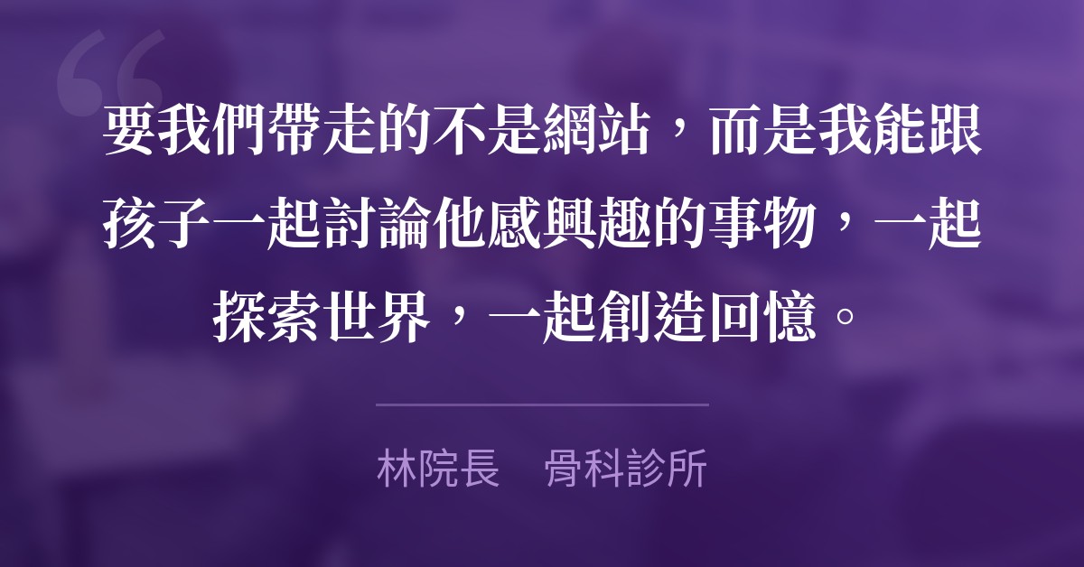 要我們帶走的不是網站，而是我能跟孩子一起討論他感興趣的事物，一起探索世界，一起創造回憶。　林院長　骨科診所