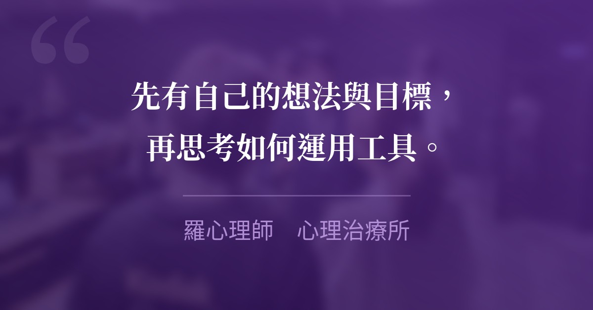 先有自己的想法與目標，再思考如何運用工具。　羅心理師　心理治療所